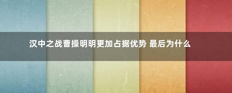 汉中之战曹操明明更加占据优势 最后为什么是刘备赢了